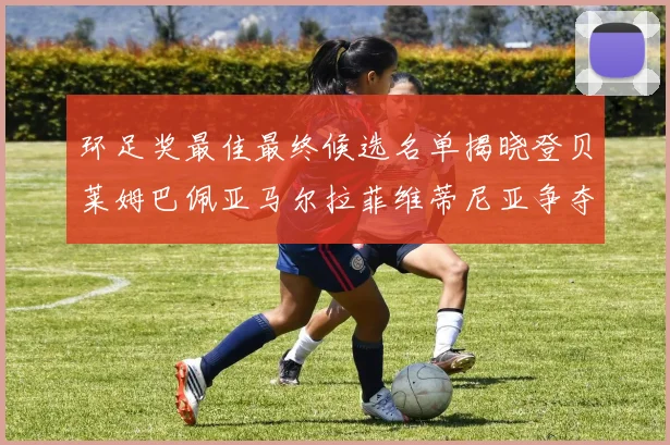 环足奖最佳最终候选名单揭晓登贝莱姆巴佩亚马尔拉菲维蒂尼亚争夺桂冠