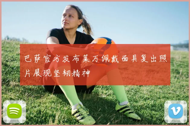 巴萨官方发布莱万佩戴面具复出照片展现坚韧精神