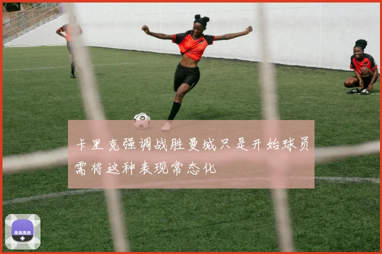 卡里克强调战胜曼城只是开始球员需将这种表现常态化