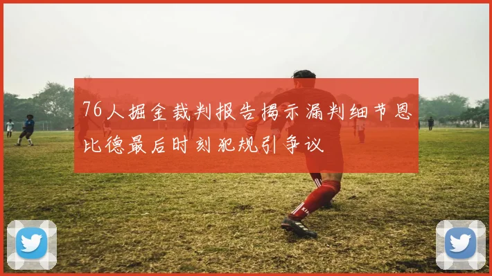 76人掘金裁判报告揭示漏判细节恩比德最后时刻犯规引争议