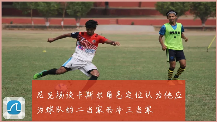 尼克杨谈卡斯尔角色定位认为他应为球队的二当家而非三当家