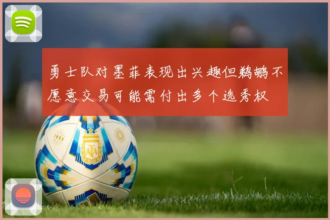 勇士队对墨菲表现出兴趣但鹈鹕不愿意交易可能需付出多个选秀权