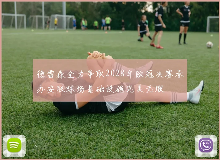 德雷森全力争取2028年欧冠决赛承办安联球场基础设施完美无瑕