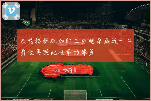 杰伦格林双加时三分绝杀成近十年首位再现此壮举的球员