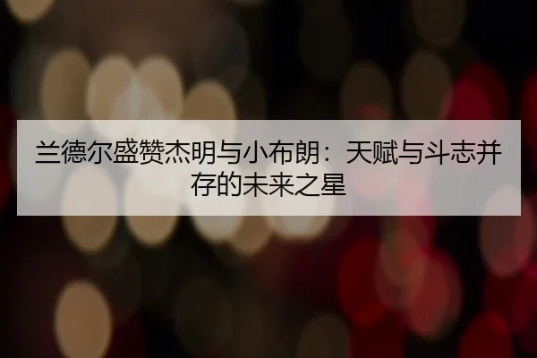 兰德尔盛赞杰明与小布朗:天赋与斗志并存的未来之星